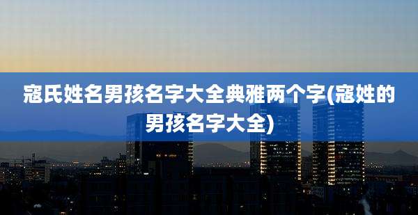 寇氏姓名男孩名字大全典雅两个字(寇姓的男孩名字大全)