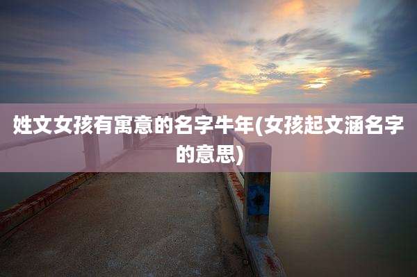 姓文女孩有寓意的名字牛年(女孩起文涵名字的意思)