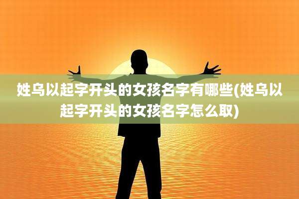 姓乌以起字开头的女孩名字有哪些(姓乌以起字开头的女孩名字怎么取)