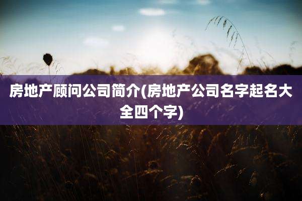 房地产顾问公司简介(房地产公司名字起名大全四个字)