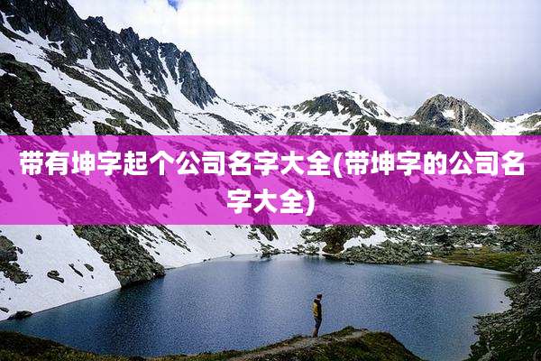 带有坤字起个公司名字大全(带坤字的公司名字大全)