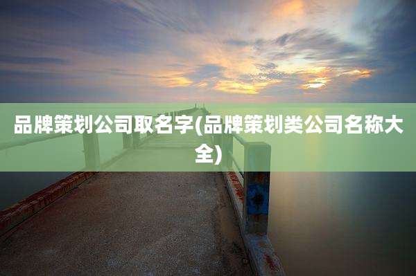 品牌策划公司取名字(品牌策划类公司名称大全)