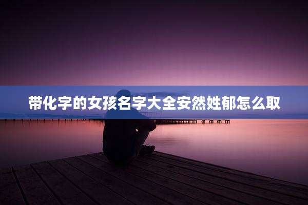带化字的女孩名字大全安然姓郁怎么取