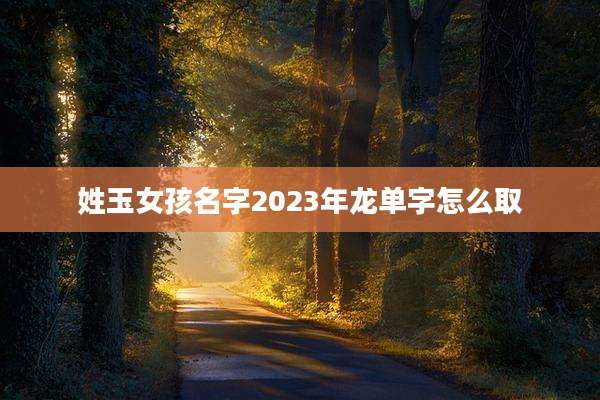 姓玉女孩名字2023年龙单字怎么取