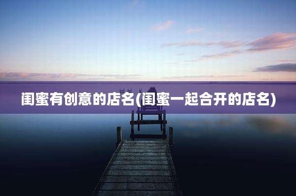闺蜜有创意的店名(闺蜜一起合开的店名)