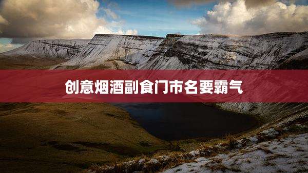 创意烟酒副食门市名要霸气