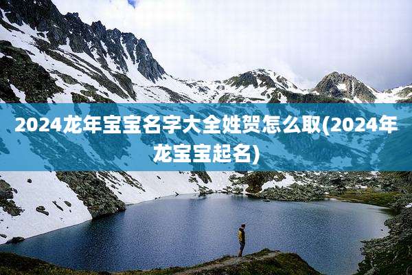 2024龙年宝宝名字大全姓贺怎么取(2024年龙宝宝起名)