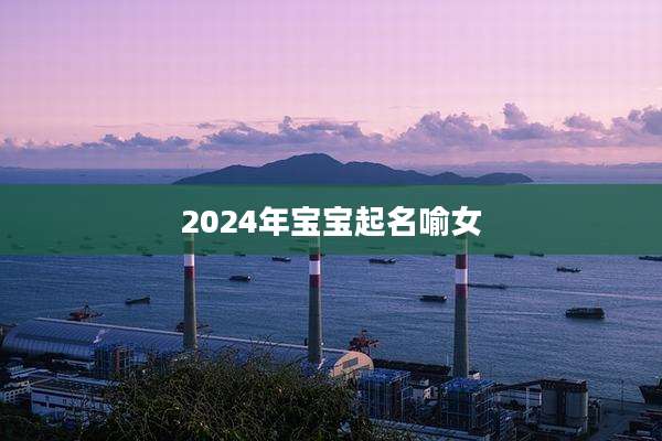 2024年宝宝起名喻女