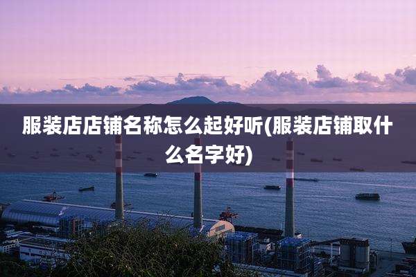 服装店店铺名称怎么起好听(服装店铺取什么名字好)