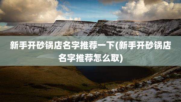 新手开砂锅店名字推荐一下(新手开砂锅店名字推荐怎么取)