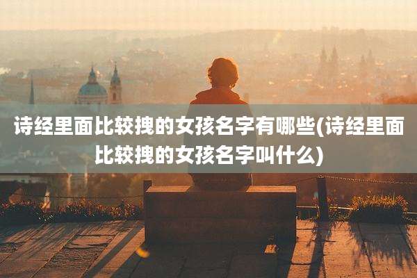 诗经里面比较拽的女孩名字有哪些(诗经里面比较拽的女孩名字叫什么)
