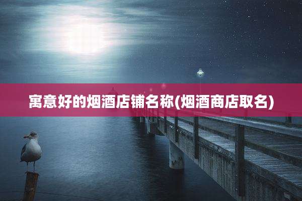 寓意好的烟酒店铺名称(烟酒商店取名)