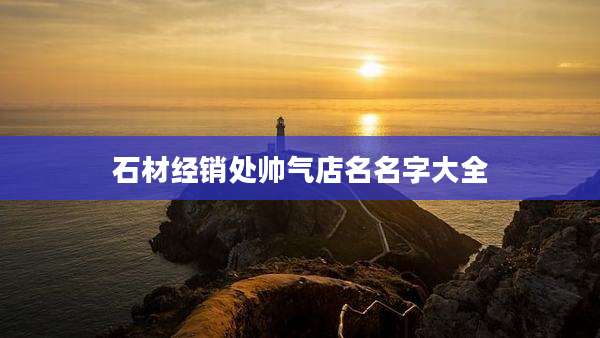 石材经销处帅气店名名字大全