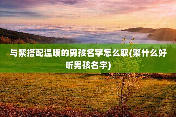 与繁搭配温暖的男孩名字怎么取(繁什么好听男孩名字)
