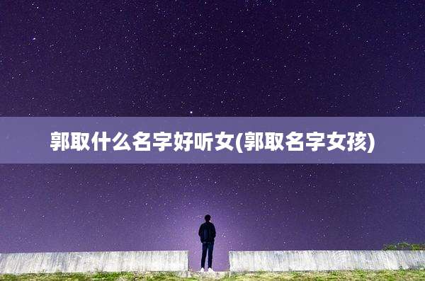 郭取什么名字好听女(郭取名字女孩)