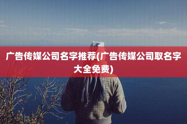 广告传媒公司名字推荐(广告传媒公司取名字大全免费)