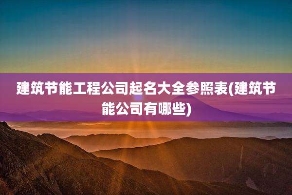 建筑节能工程公司起名大全参照表(建筑节能公司有哪些)