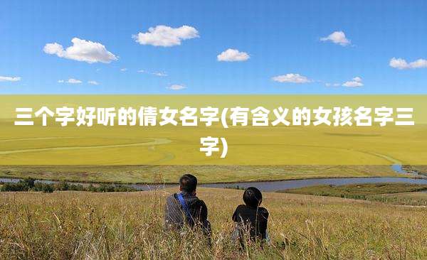 三个字好听的倩女名字(有含义的女孩名字三字)