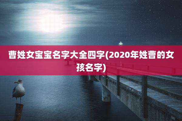 曹姓女宝宝名字大全四字(2020年姓曹的女孩名字)