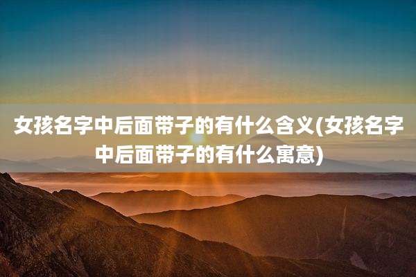 女孩名字中后面带子的有什么含义(女孩名字中后面带子的有什么寓意)