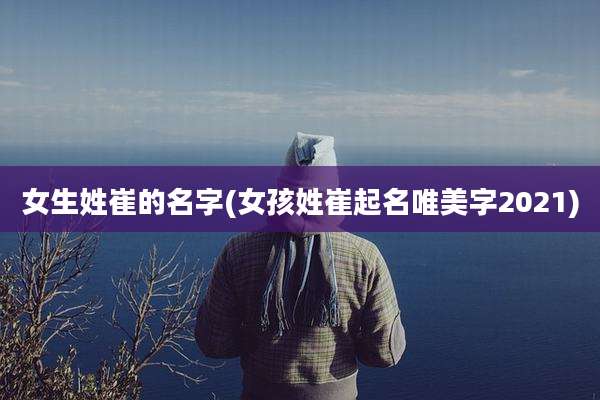 女生姓崔的名字(女孩姓崔起名唯美字2021)