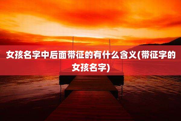 女孩名字中后面带征的有什么含义(带征字的女孩名字)