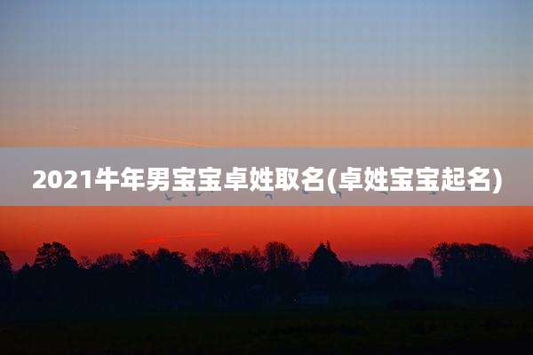 2021牛年男宝宝卓姓取名(卓姓宝宝起名)