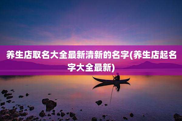 养生店取名大全最新清新的名字(养生店起名字大全最新)
