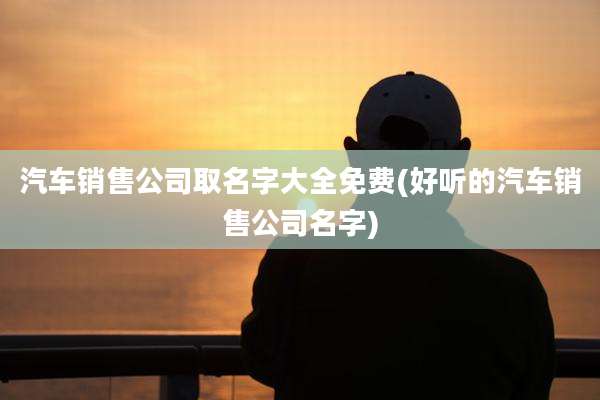 汽车销售公司取名字大全免费(好听的汽车销售公司名字)