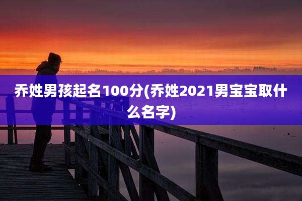 乔姓男孩起名100分(乔姓2021男宝宝取什么名字)