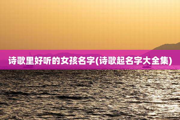 诗歌里好听的女孩名字(诗歌起名字大全集)