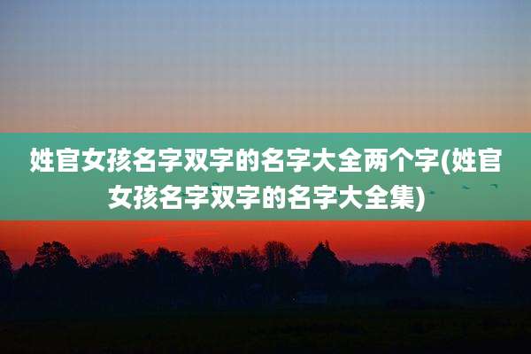 姓官女孩名字双字的名字大全两个字(姓官女孩名字双字的名字大全集)