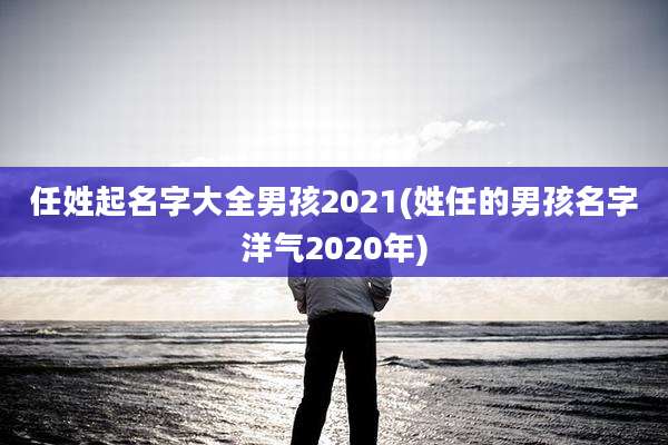 任姓起名字大全男孩2021(姓任的男孩名字洋气2020年)