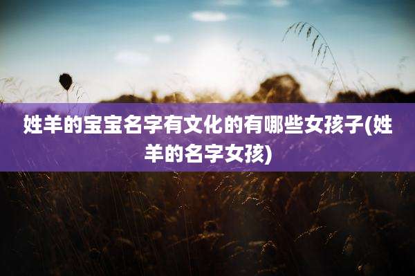 姓羊的宝宝名字有文化的有哪些女孩子(姓羊的名字女孩)