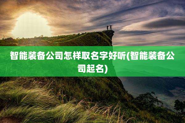 智能装备公司怎样取名字好听(智能装备公司起名)
