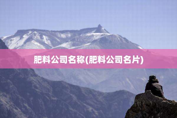 肥料公司名称(肥料公司名片)