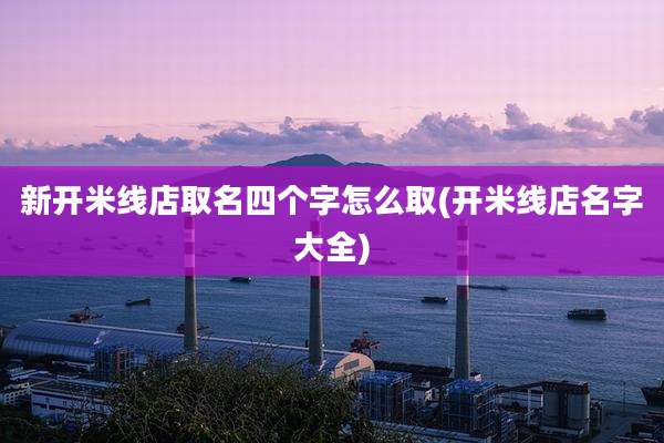 新开米线店取名四个字怎么取(开米线店名字大全)