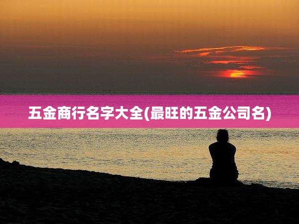 五金商行名字大全(最旺的五金公司名)