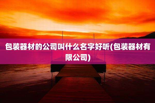 包装器材的公司叫什么名字好听(包装器材有限公司)