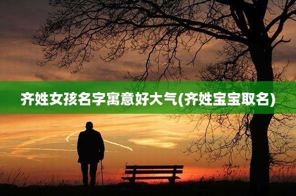 齐姓女孩名字寓意好大气(齐姓宝宝取名)
