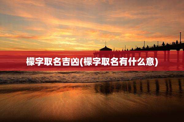 檬字取名吉凶(檬字取名有什么意)
