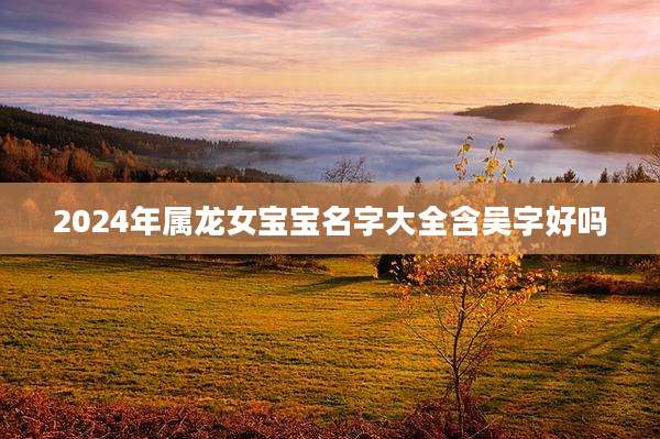 2024年属龙女宝宝名字大全含吴字好吗