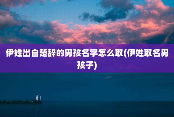 伊姓出自楚辞的男孩名字怎么取(伊姓取名男孩子)