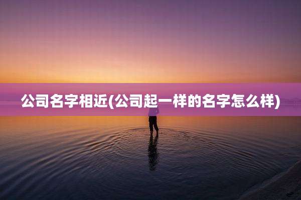 公司名字相近(公司起一样的名字怎么样)