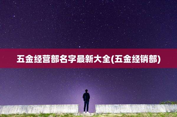 五金经营部名字最新大全(五金经销部)