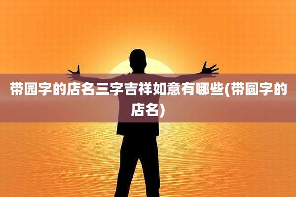 带园字的店名三字吉祥如意有哪些(带圆字的店名)