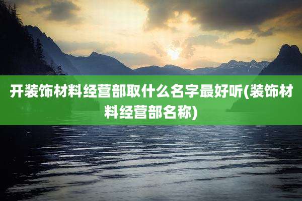 开装饰材料经营部取什么名字最好听(装饰材料经营部名称)