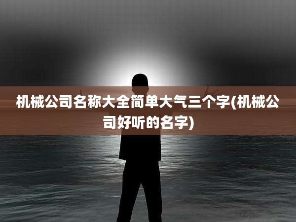 机械公司名称大全简单大气三个字(机械公司好听的名字)