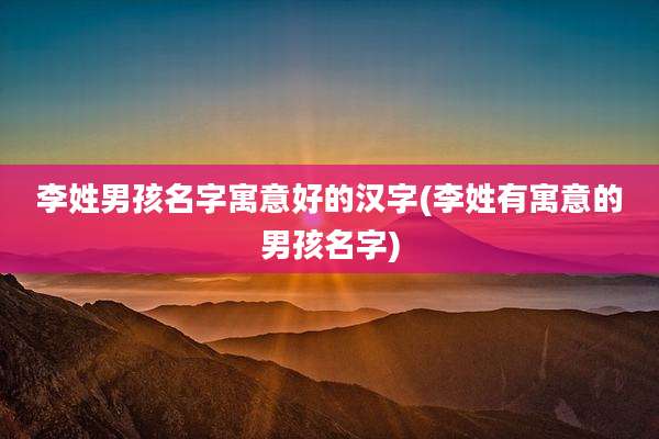 李姓男孩名字寓意好的汉字(李姓有寓意的男孩名字)