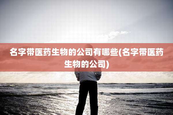 名字带医药生物的公司有哪些(名字带医药生物的公司)